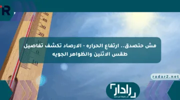 مش حتصدق.. ارتفاع الحرارة – الأرصاد تكشف تفاصيل طقس الإثنين والظواهر الجوية